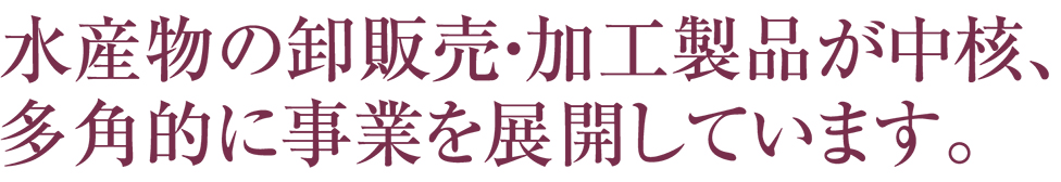 水産物の卸販売・加工製品が中核、多角的に事業を展開しています。