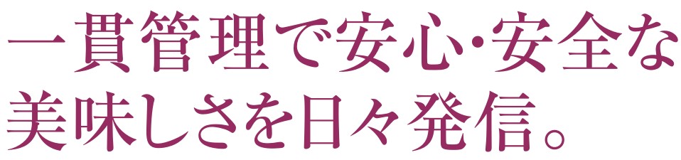 一貫管理で安心・安全な美味しさを日々発信。